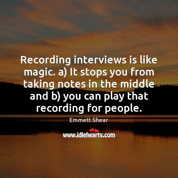 Recording interviews is like magic. a) It stops you from taking notes Emmett Shear Picture Quote