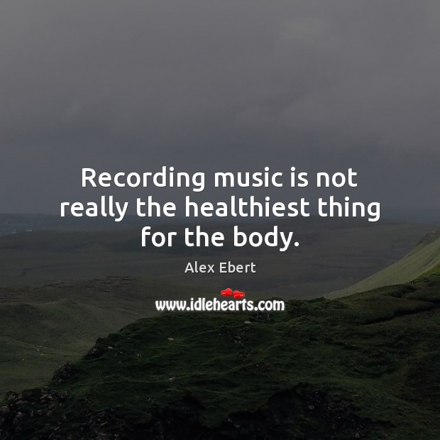 Recording music is not really the healthiest thing for the body. Alex Ebert Picture Quote