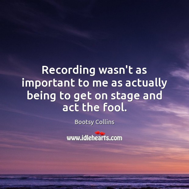 Recording wasn’t as important to me as actually being to get on stage and act the fool. Bootsy Collins Picture Quote