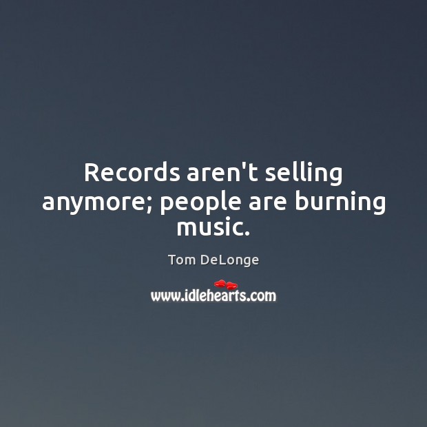 Records aren’t selling anymore; people are burning music. Tom DeLonge Picture Quote