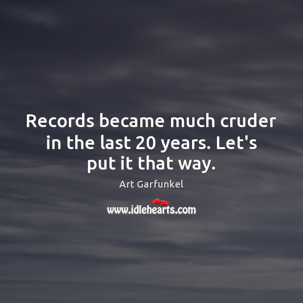 Records became much cruder in the last 20 years. Let’s put it that way. Art Garfunkel Picture Quote