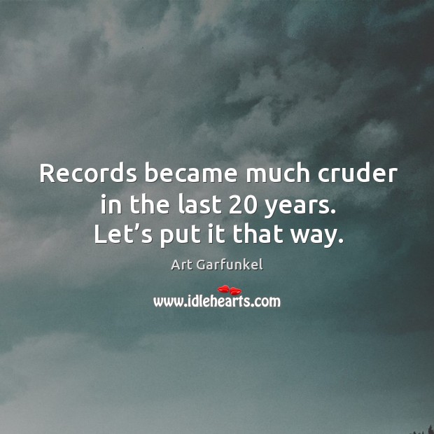 Records became much cruder in the last 20 years. Let’s put it that way. Art Garfunkel Picture Quote