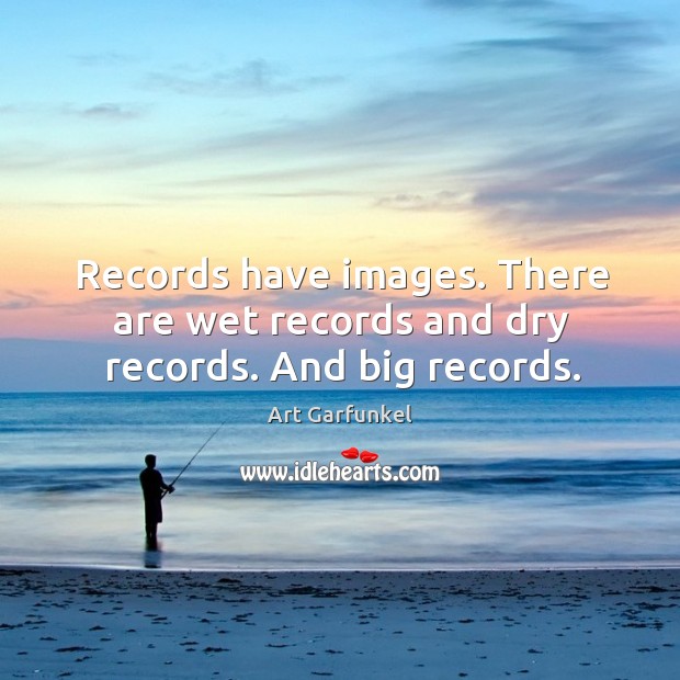 Records have images. There are wet records and dry records. And big records. Image