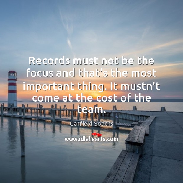Records must not be the focus and that’s the most important thing. Garfield Sobers Picture Quote
