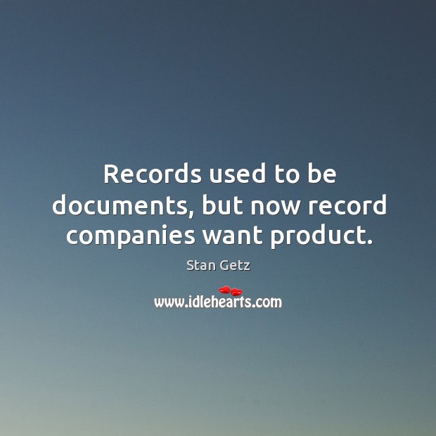 Records used to be documents, but now record companies want product. Stan Getz Picture Quote