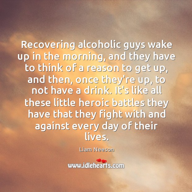 Recovering alcoholic guys wake up in the morning, and they have to Liam Neeson Picture Quote