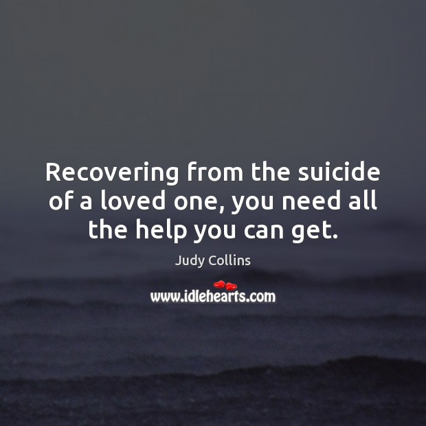 Recovering from the suicide of a loved one, you need all the help you can get. Judy Collins Picture Quote