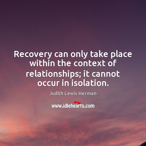 Recovery can only take place within the context of relationships; it cannot Judith Lewis Herman Picture Quote