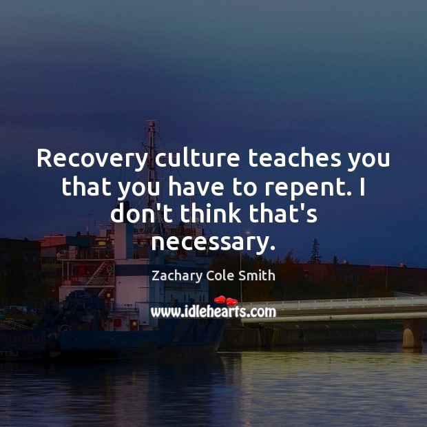 Recovery culture teaches you that you have to repent. I don’t think that’s necessary. Zachary Cole Smith Picture Quote
