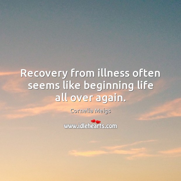 Recovery from illness often seems like beginning life all over again. Cornelia Meigs Picture Quote