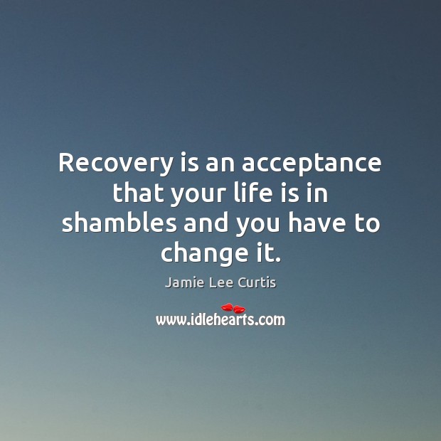 Recovery is an acceptance that your life is in shambles and you have to change it. Jamie Lee Curtis Picture Quote