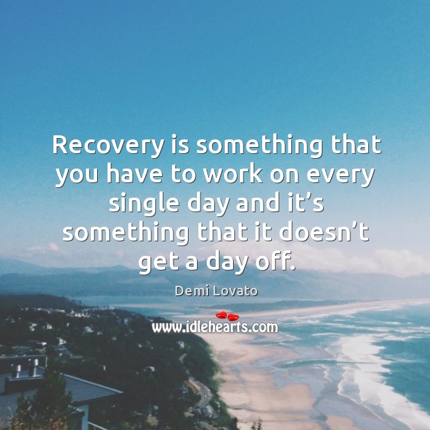 Recovery is something that you have to work on every single day and it’s something that it doesn’t get a day off. Demi Lovato Picture Quote
