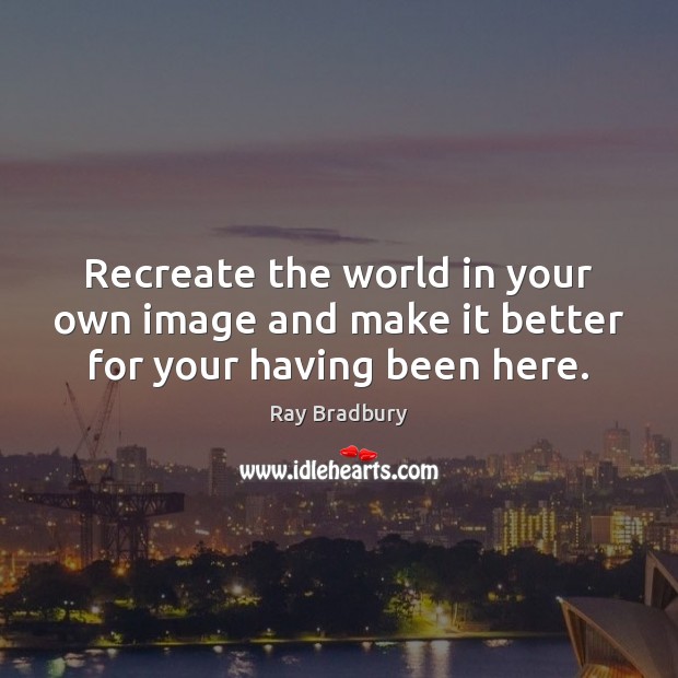 Recreate the world in your own image and make it better for your having been here. Ray Bradbury Picture Quote