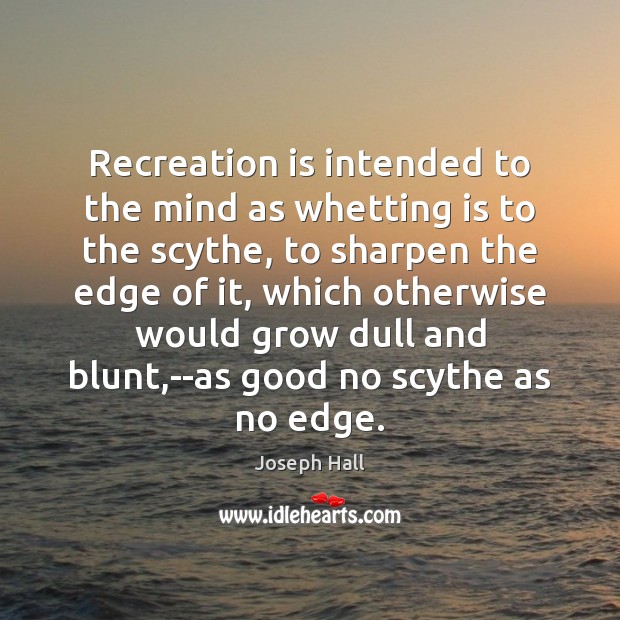 Recreation is intended to the mind as whetting is to the scythe, Joseph Hall Picture Quote