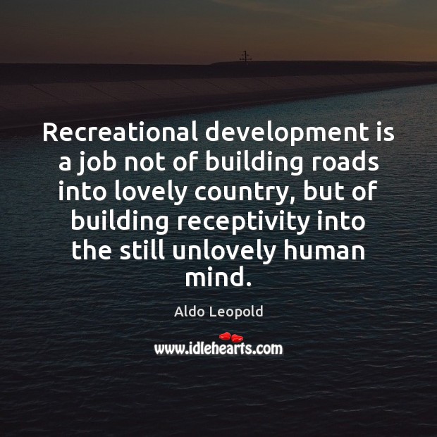 Recreational development is a job not of building roads into lovely country, Aldo Leopold Picture Quote