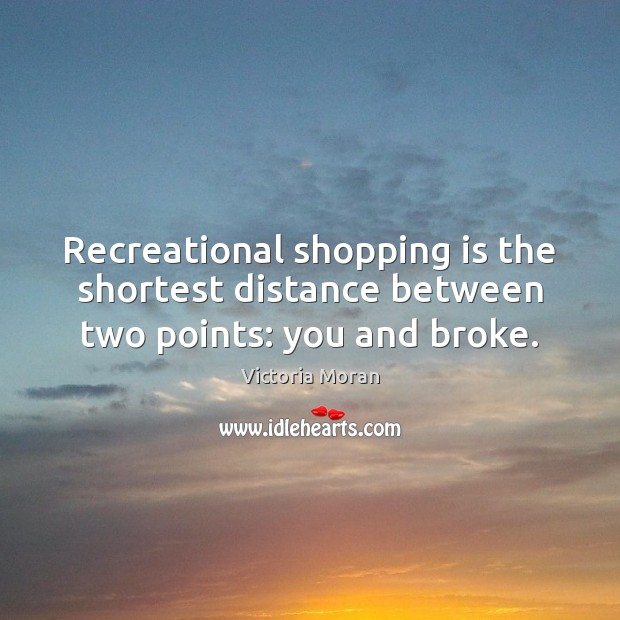 Recreational shopping is the shortest distance between two points: you and broke. Victoria Moran Picture Quote