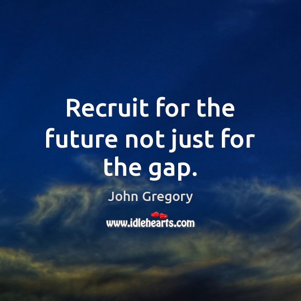 Recruit for the future not just for the gap. Image