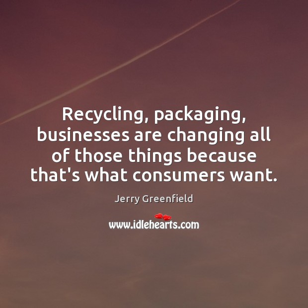 Recycling, packaging, businesses are changing all of those things because that’s what Jerry Greenfield Picture Quote