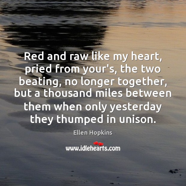 Red and raw like my heart, pried from your’s, the two beating, Ellen Hopkins Picture Quote