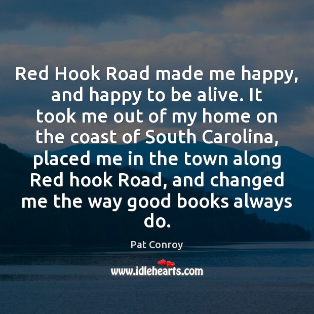 Red Hook Road made me happy, and happy to be alive. It Pat Conroy Picture Quote