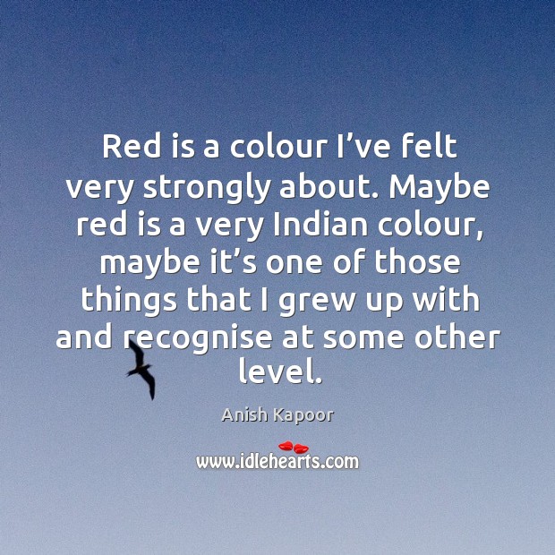 Red is a colour I’ve felt very strongly about. Anish Kapoor Picture Quote