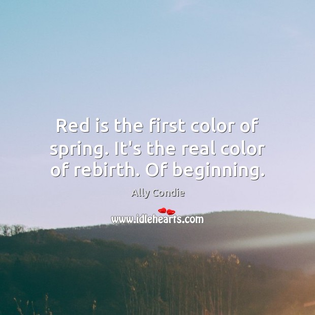 Red is the first color of spring. It’s the real color of rebirth. Of beginning. Ally Condie Picture Quote