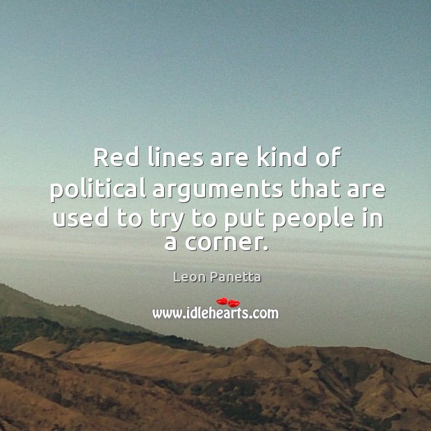 Red lines are kind of political arguments that are used to try to put people in a corner. Leon Panetta Picture Quote