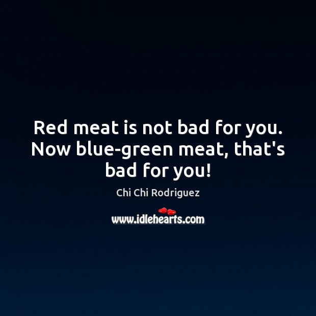 Red meat is not bad for you. Now blue-green meat, that’s bad for you! Image