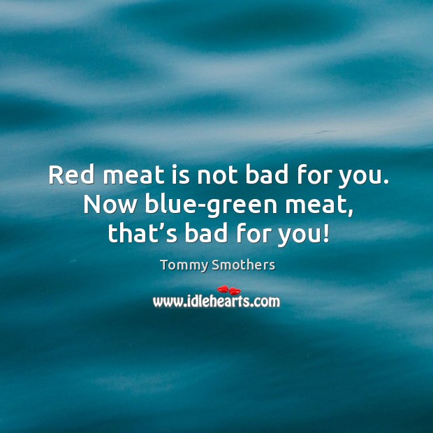Red meat is not bad for you. Now blue-green meat, that’s bad for you! Tommy Smothers Picture Quote