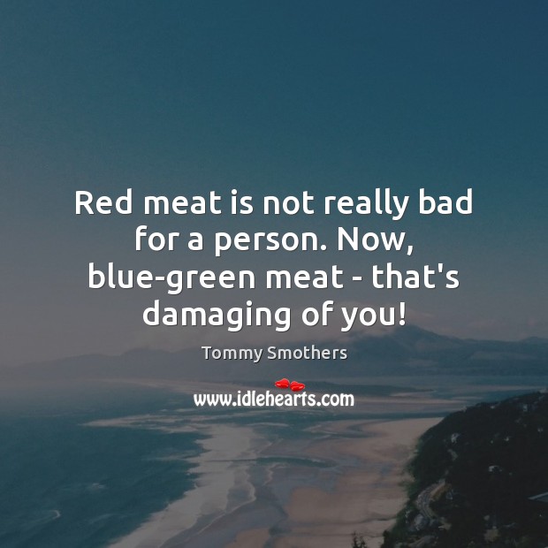 Red meat is not really bad for a person. Now, blue-green meat – that’s damaging of you! Tommy Smothers Picture Quote