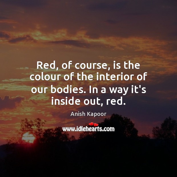 Red, of course, is the colour of the interior of our bodies. Anish Kapoor Picture Quote