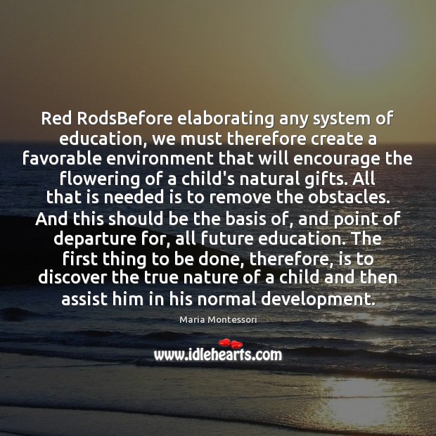 Red RodsBefore elaborating any system of education, we must therefore create a Maria Montessori Picture Quote