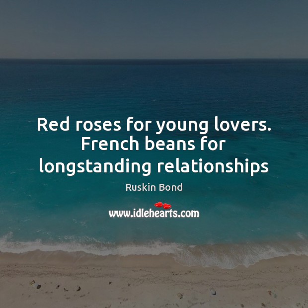 Red roses for young lovers. French beans for longstanding relationships Ruskin Bond Picture Quote