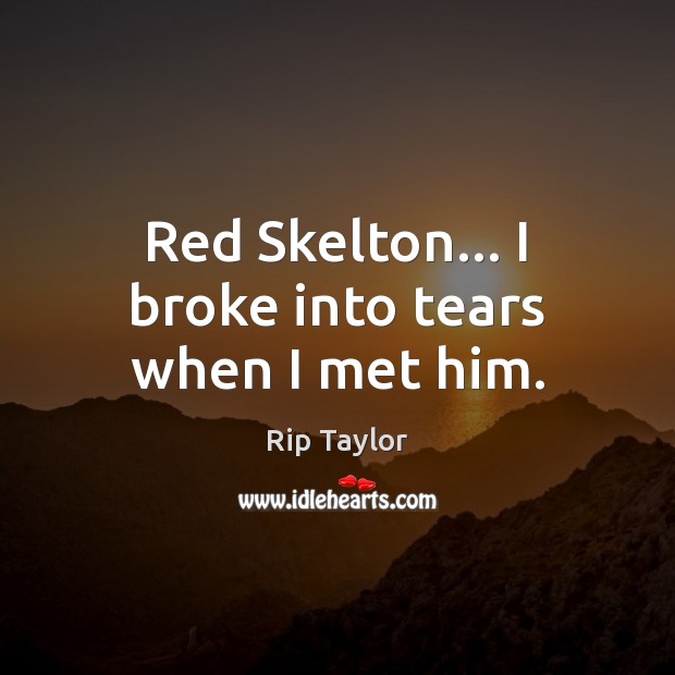 Red Skelton… I broke into tears when I met him. Rip Taylor Picture Quote
