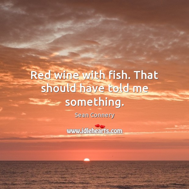 Red wine with fish. That should have told me something. Sean Connery Picture Quote