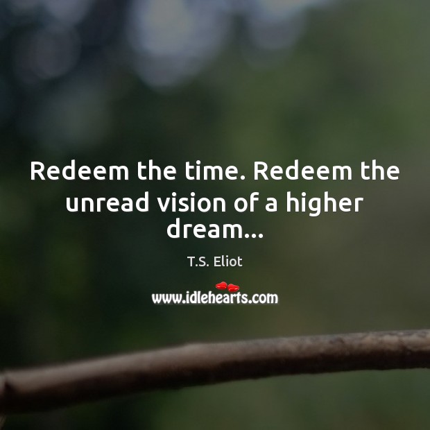 Redeem the time. Redeem the unread vision of a higher dream… T.S. Eliot Picture Quote