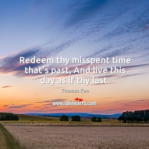 Redeem thy misspent time that’s past, and live this day as if thy last. Thomas Ken Picture Quote