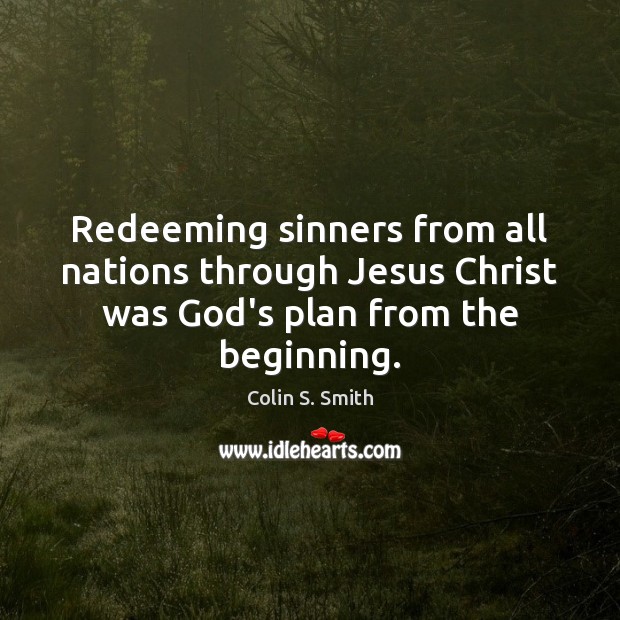 Redeeming sinners from all nations through Jesus Christ was God’s plan from the beginning. Colin S. Smith Picture Quote