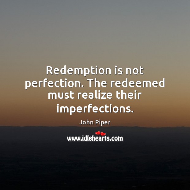Redemption is not perfection. The redeemed must realize their imperfections. John Piper Picture Quote