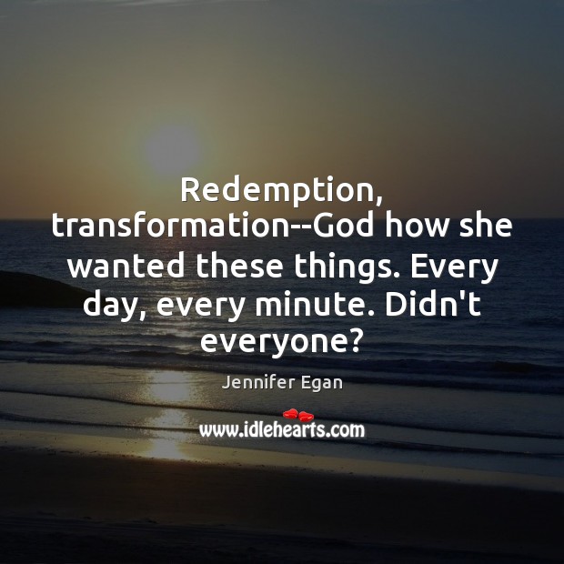 Redemption, transformation–God how she wanted these things. Every day, every minute. Didn’t Jennifer Egan Picture Quote