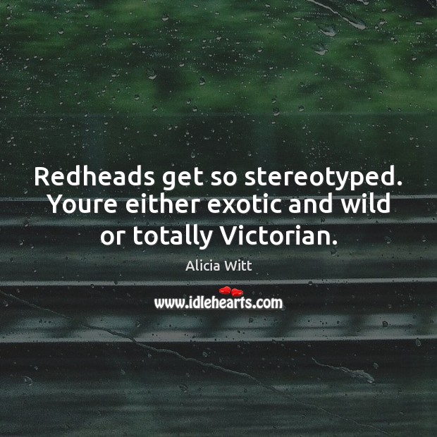 Redheads get so stereotyped. Youre either exotic and wild or totally Victorian. Alicia Witt Picture Quote