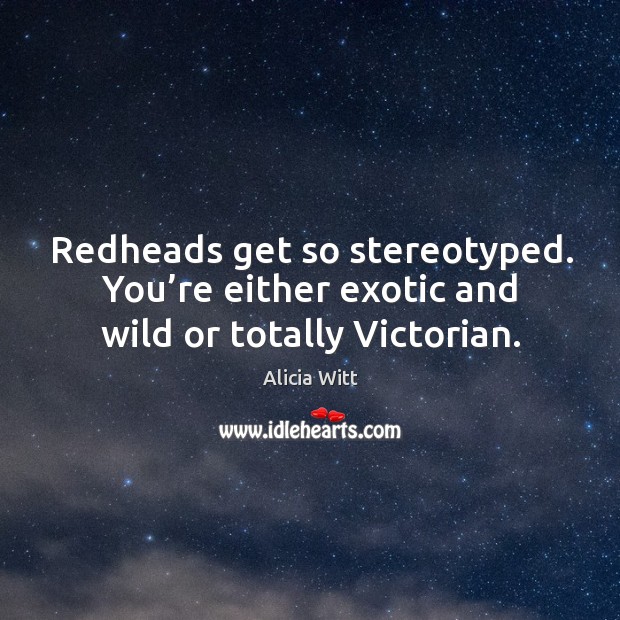 Redheads get so stereotyped. You’re either exotic and wild or totally victorian. Alicia Witt Picture Quote