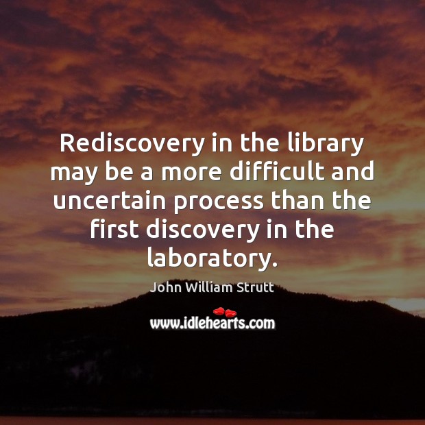 Rediscovery in the library may be a more difficult and uncertain process John William Strutt Picture Quote