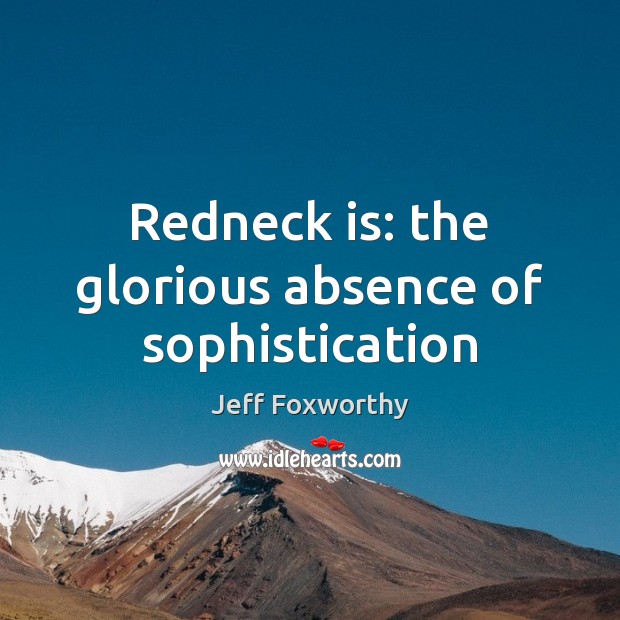 Redneck is: the glorious absence of sophistication Jeff Foxworthy Picture Quote