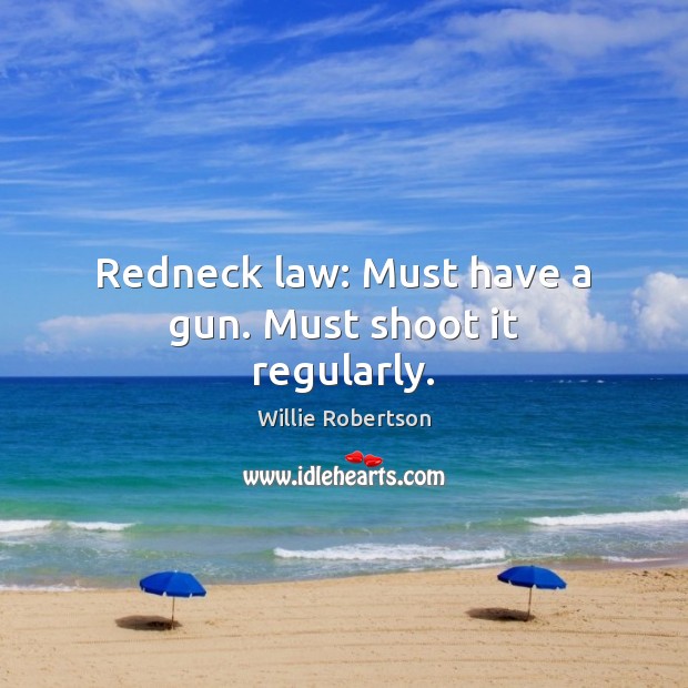 Redneck law: Must have a gun. Must shoot it regularly. Willie Robertson Picture Quote