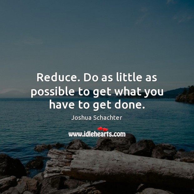 Reduce. Do as little as possible to get what you have to get done. Image