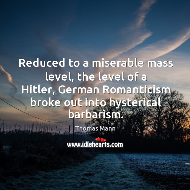Reduced to a miserable mass level, the level of a hitler, german romanticism broke out into hysterical barbarism. Image