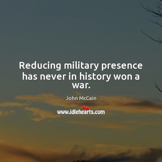 Reducing military presence has never in history won a war. John McCain Picture Quote