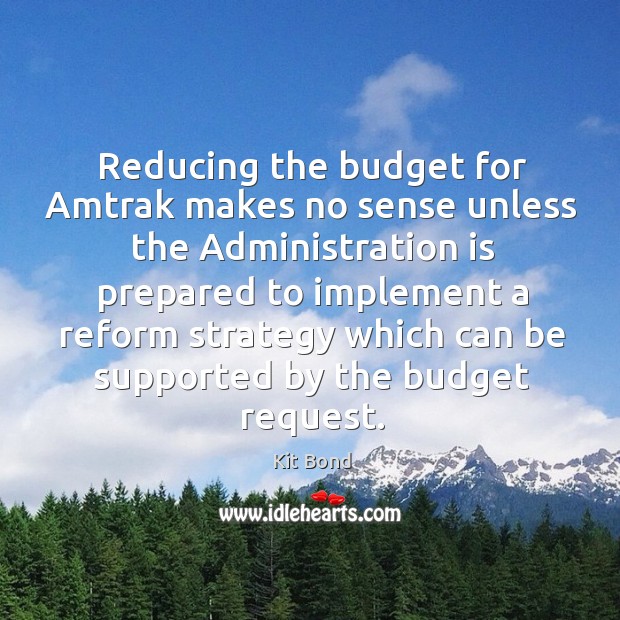 Reducing the budget for amtrak makes no sense unless the administration is Kit Bond Picture Quote