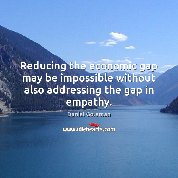 Reducing the economic gap may be impossible without also addressing the gap in empathy. Daniel Goleman Picture Quote